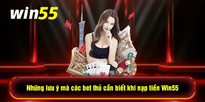 Một số lưu ý quan trọng cần nắm bắt khi nạp tiền Win55